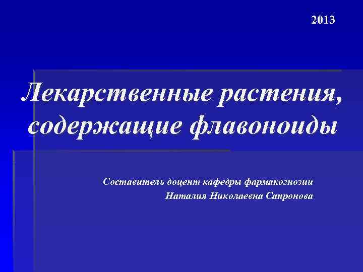 2013 Лекарственные растения, содержащие флавоноиды Составитель доцент кафедры фармакогнозии Наталия Николаевна Сапронова 
