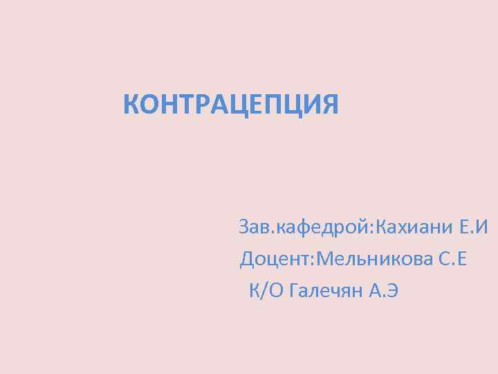 КОНТРАЦЕПЦИЯ Зав. кафедрой: Кахиани Е. И Доцент: Мельникова С. Е К/О Галечян А. Э