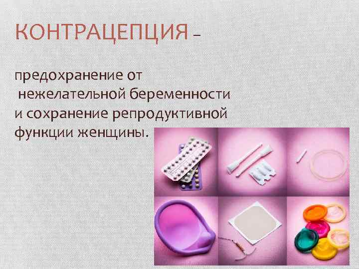 КОНТРАЦЕПЦИЯ – предохранение от нежелательной беременности и сохранение репродуктивной функции женщины. 