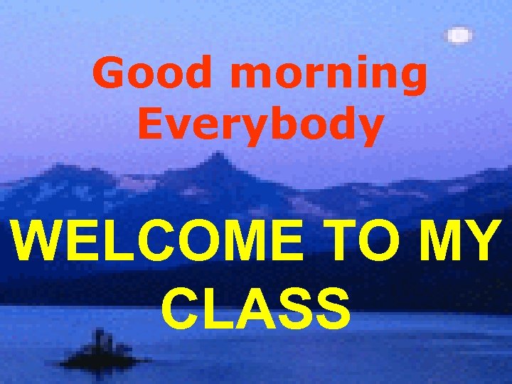 Good morning Everybody WELCOME TO MY CLASS 