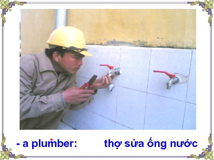 - a plumber: thợ sửa ống nước 