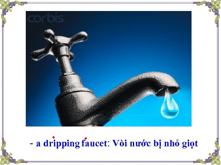 - a dripping faucet: Vòi nước bị nhỏ giọt 