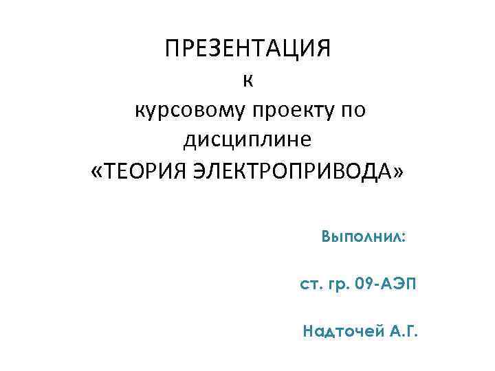 ПРЕЗЕНТАЦИЯ к курсовому проекту по дисциплине «ТЕОРИЯ ЭЛЕКТРОПРИВОДА» Выполнил: ст. гр. 09 -АЭП Надточей