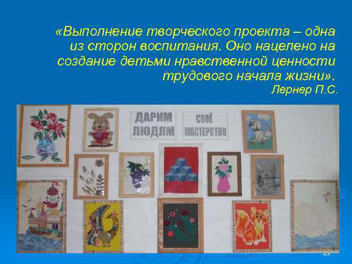  «Выполнение творческого проекта – одна из сторон воспитания. Оно нацелено на создание детьми