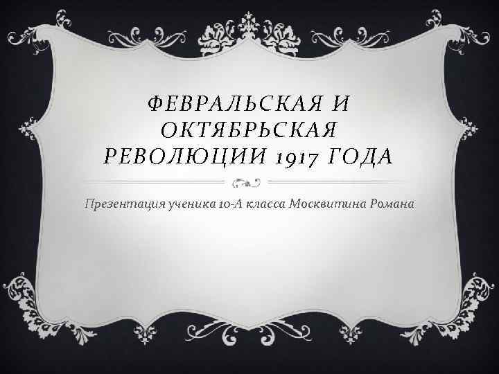 ФЕВРАЛЬСКАЯ И ОКТЯБРЬСКАЯ РЕВОЛЮЦИИ 1917 ГОДА Презентация ученика 10 -А класса Москвитина Романа 