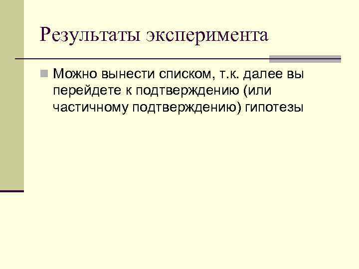 Результаты эксперимента n Можно вынести списком, т. к. далее вы перейдете к подтверждению (или