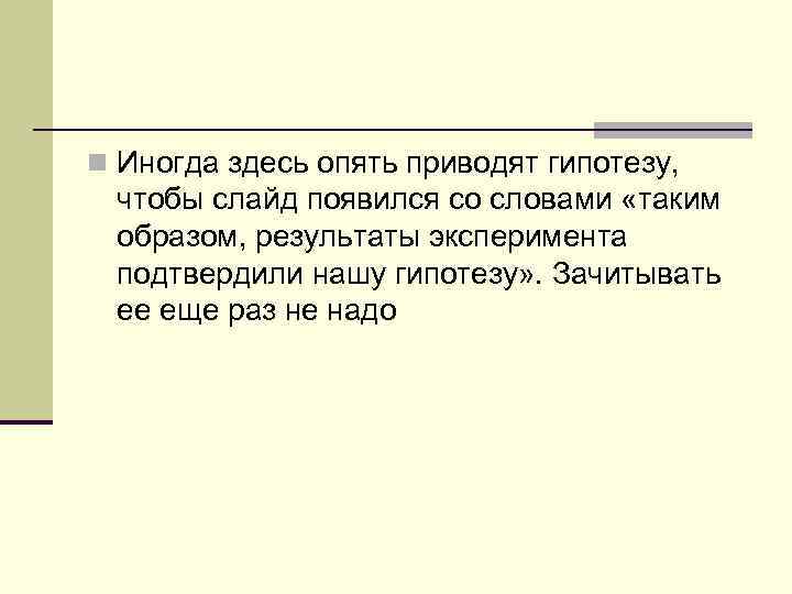 n Иногда здесь опять приводят гипотезу, чтобы слайд появился со словами «таким образом, результаты