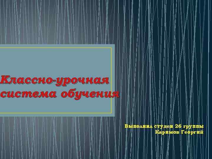 Классно-урочная система обучения Выполнил студен 26 группы Каримов Георгий 