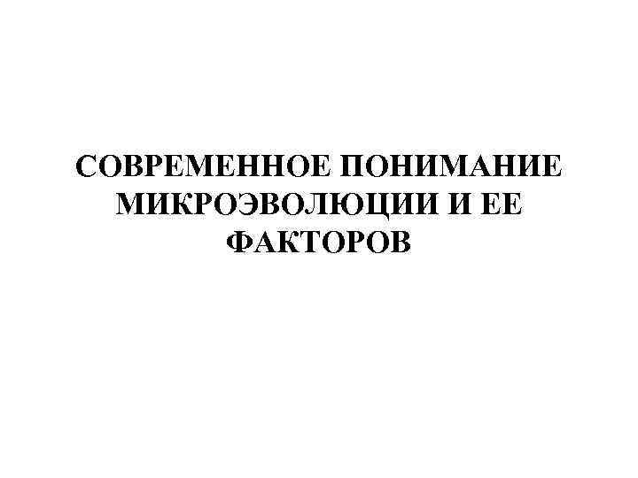 СОВРЕМЕННОЕ ПОНИМАНИЕ МИКРОЭВОЛЮЦИИ И ЕЕ ФАКТОРОВ 