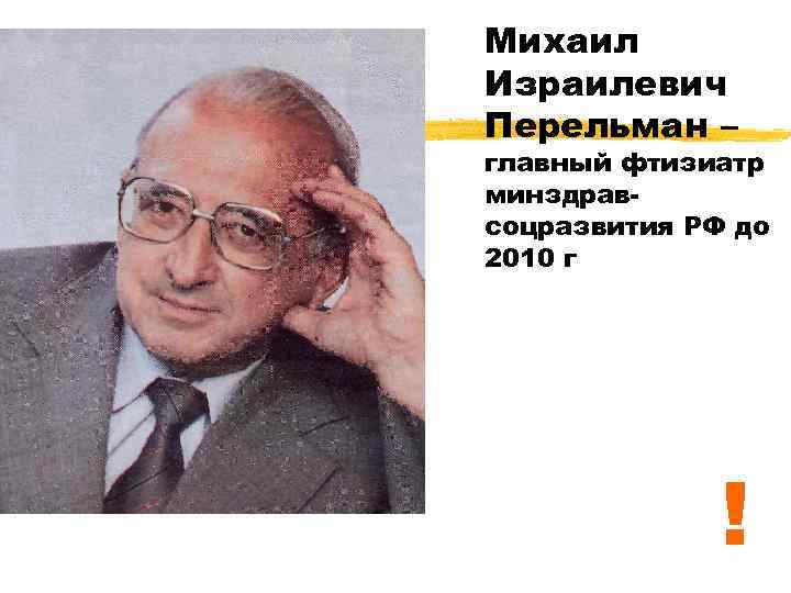 Михаил Израилевич Перельман – главный фтизиатр минздравсоцразвития РФ до 2010 г ! 
