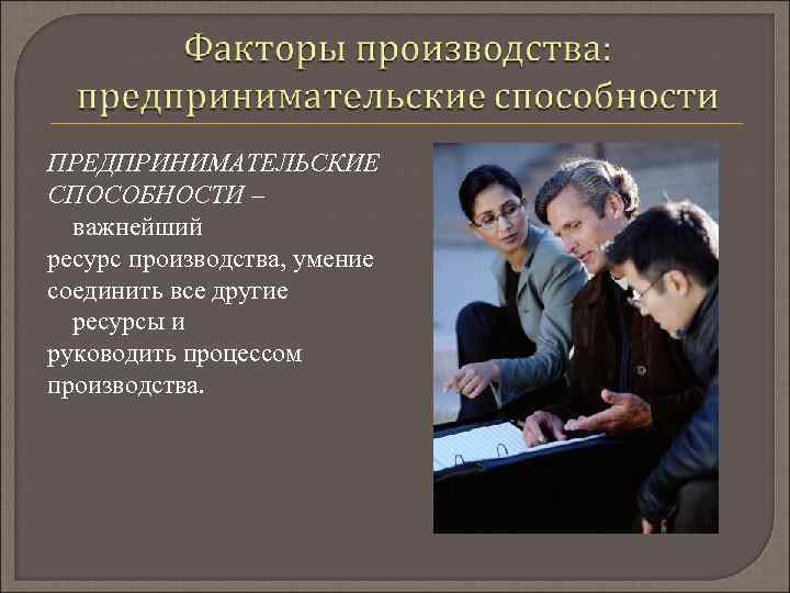 ПРЕДПРИНИМАТЕЛЬСКИЕ СПОСОБНОСТИ – важнейший ресурс производства, умение соединить все другие ресурсы и руководить процессом