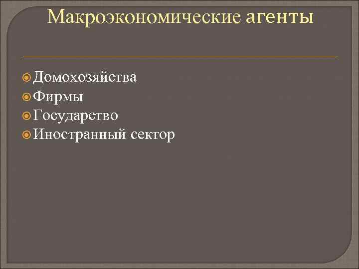 Макроэкономические агенты Домохозяйства Фирмы Государство Иностранный сектор 