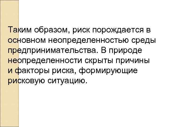 Таким образом, риск порождается в основном неопределенностью среды предпринимательства. В природе неопределенности скрыты причины