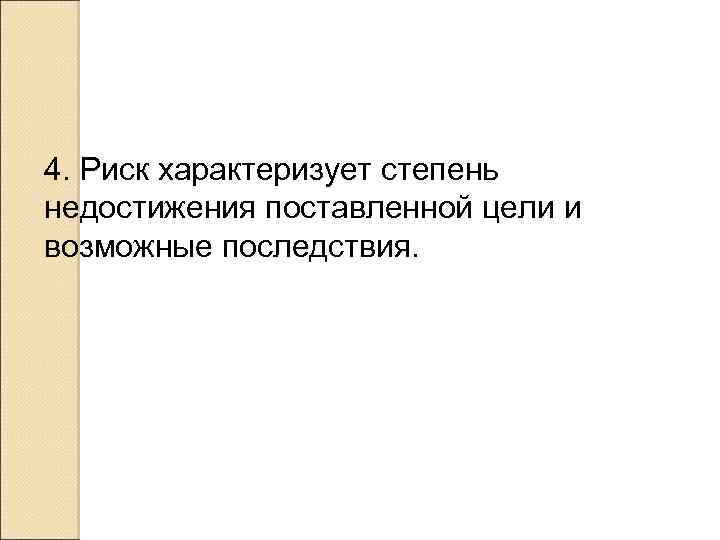 4. Риск характеризует степень недостижения поставленной цели и возможные последствия. 