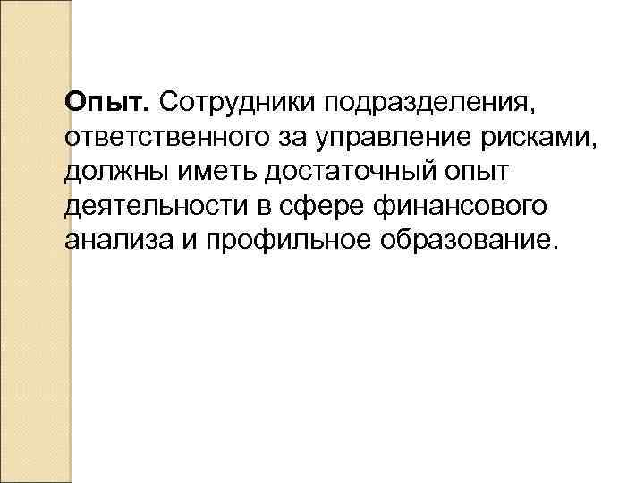 Опыт. Сотрудники подразделения, ответственного за управление рисками, должны иметь достаточный опыт деятельности в сфере