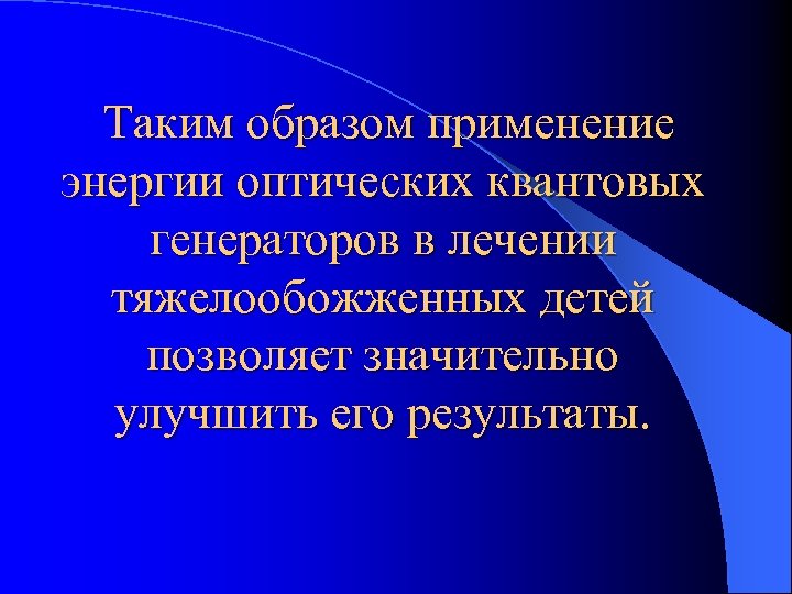 Таким образом применение энергии оптических квантовых генераторов в лечении тяжелообожженных детей позволяет значительно улучшить