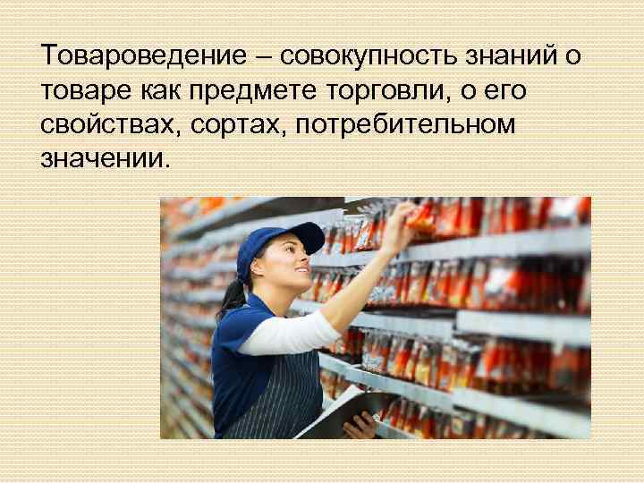 Товароведение – совокупность знаний о товаре как предмете торговли, о его свойствах, сортах, потребительном