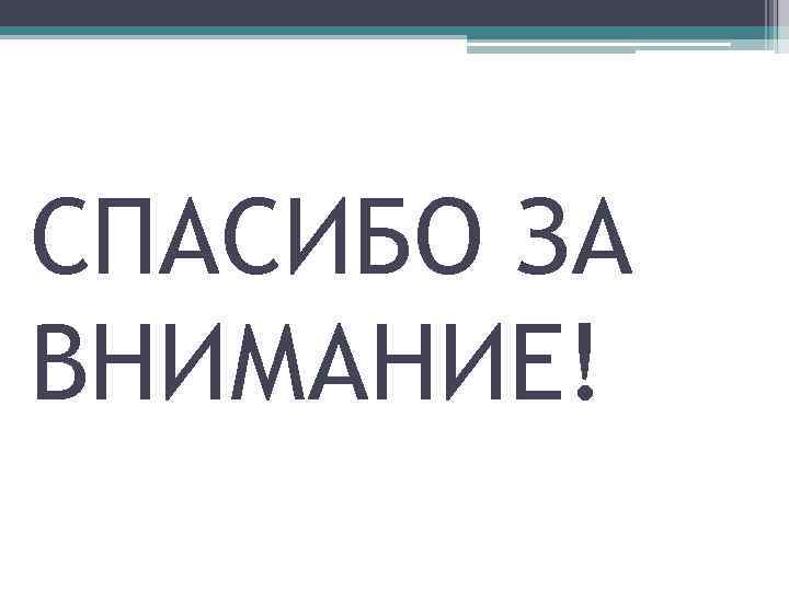 СПАСИБО ЗА ВНИМАНИЕ! 