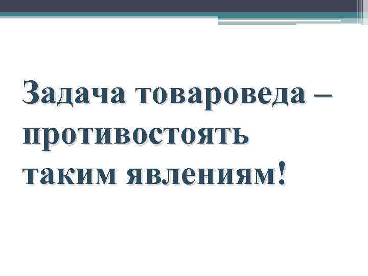 Задача товароведа – противостоять таким явлениям! 