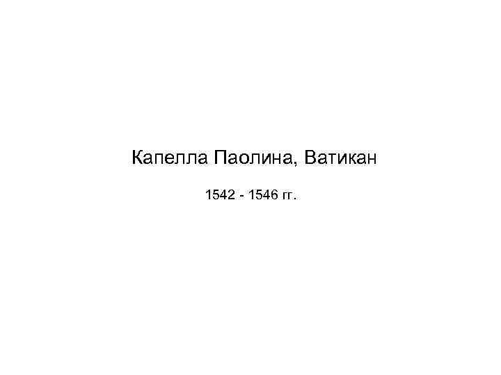 Капелла Паолина, Ватикан 1542 - 1546 гг. 