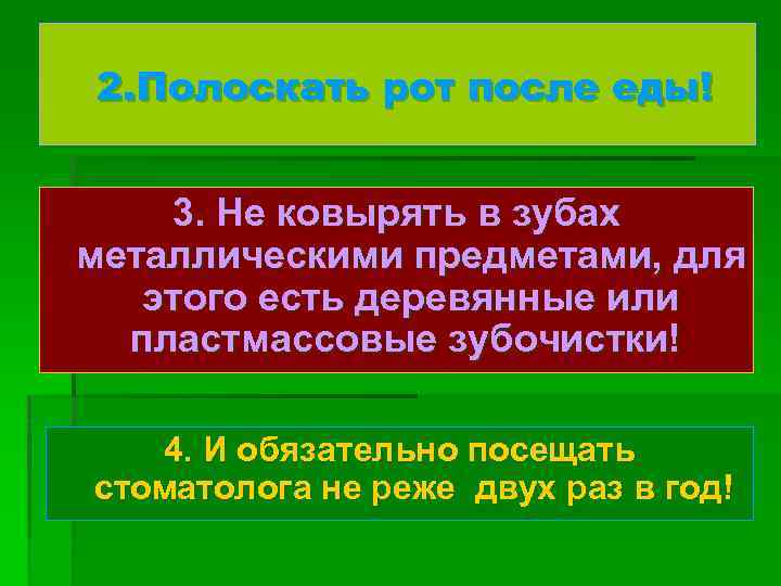 2. Полоскать рот после еды! 3. Не ковырять в зубах металлическими предметами, для этого