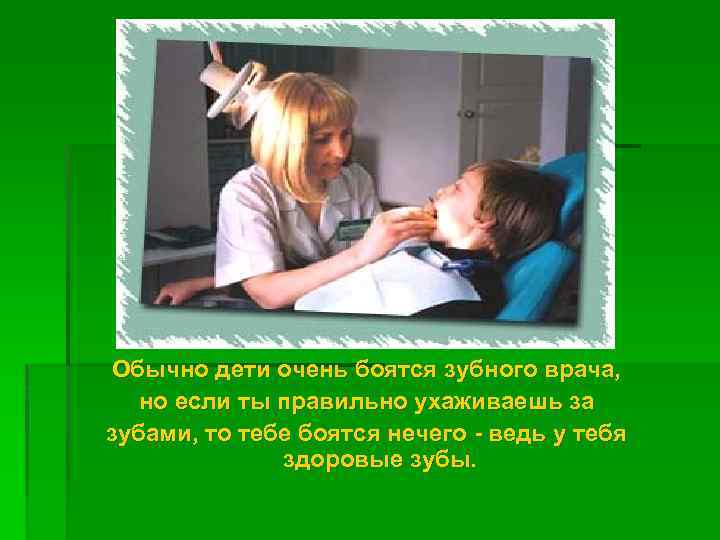 Обычно дети очень боятся зубного врача, но если ты правильно ухаживаешь за зубами, то