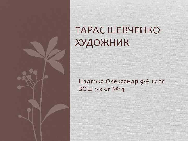 ТАРАС ШЕВЧЕНКОХУДОЖНИК Надтока Олександр 9 -А клас ЗОШ 1 -3 ст № 14 