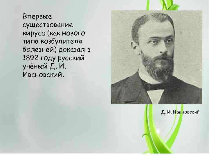 Впервые существование вируса (как нового типа возбудителя болезней) доказал в 1892 году русский учёный