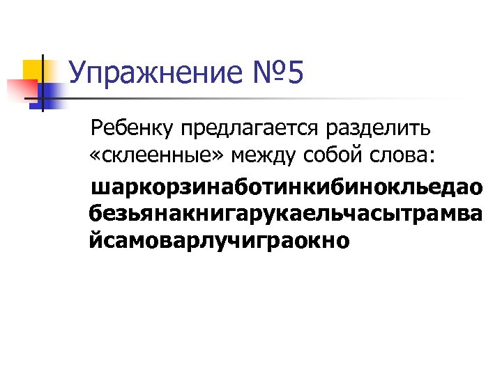 Упражнение № 5 Ребенку предлагается разделить «склеенные» между собой слова: шаркорзинаботинкибинокльедао безьянакнигарукаельчасытрамва йсамоварлучиграокно 