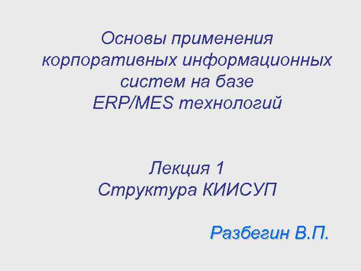 Основы применения корпоративных информационных систем на базе ERP/MES технологий Лекция 1 Структура КИИСУП Разбегин