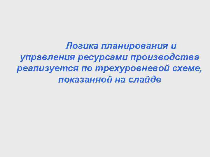  Логика планирования и управления ресурсами производства реализуется по трехуровневой схеме, показанной на слайде
