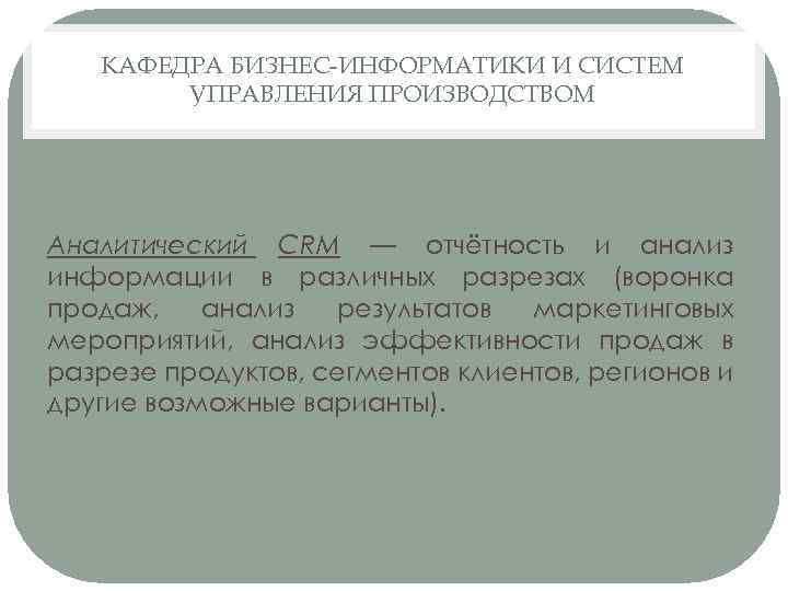 КАФЕДРА БИЗНЕС-ИНФОРМАТИКИ И СИСТЕМ УПРАВЛЕНИЯ ПРОИЗВОДСТВОМ Аналитический CRM — отчётность и анализ информации в