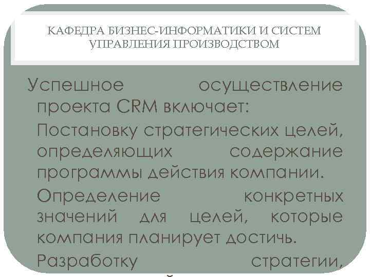 КАФЕДРА БИЗНЕС-ИНФОРМАТИКИ И СИСТЕМ УПРАВЛЕНИЯ ПРОИЗВОДСТВОМ Успешное осуществление проекта CRM включает: • Постановку стратегических