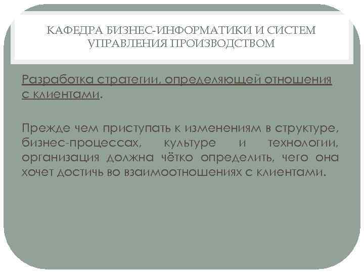 КАФЕДРА БИЗНЕС-ИНФОРМАТИКИ И СИСТЕМ УПРАВЛЕНИЯ ПРОИЗВОДСТВОМ Разработка стратегии, определяющей отношения с клиентами. Прежде чем