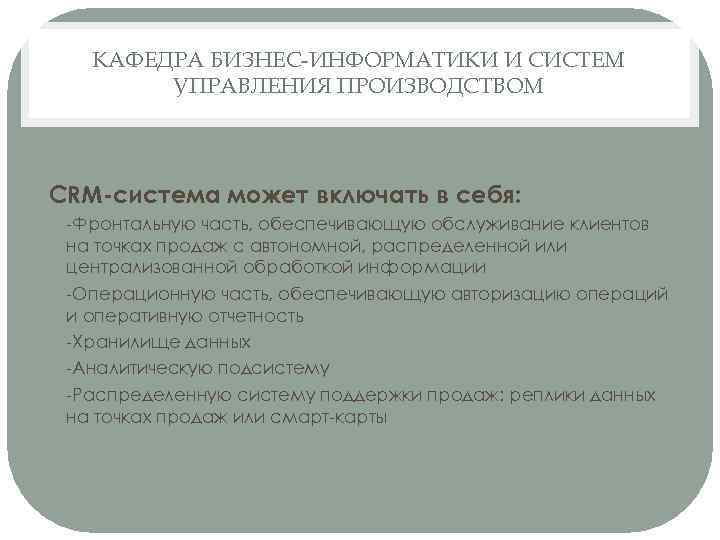 КАФЕДРА БИЗНЕС-ИНФОРМАТИКИ И СИСТЕМ УПРАВЛЕНИЯ ПРОИЗВОДСТВОМ CRM-система может включать в себя: -Фронтальную часть, обеспечивающую