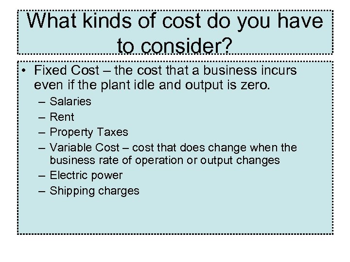 What kinds of cost do you have to consider? • Fixed Cost – the