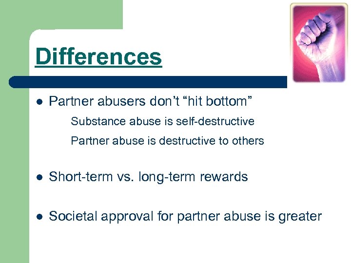 Differences l Partner abusers don’t “hit bottom” Substance abuse is self-destructive Partner abuse is