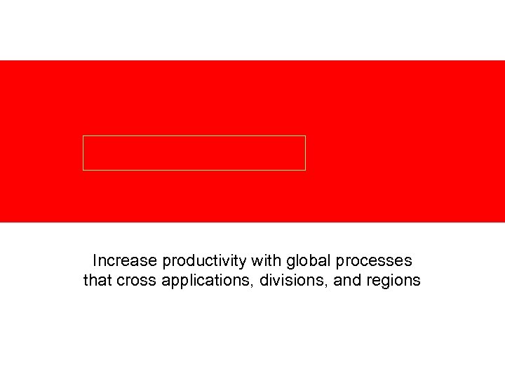 Increase productivity with global processes that cross applications, divisions, and regions 