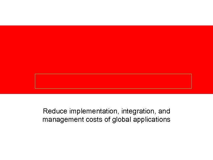 Reduce implementation, integration, and management costs of global applications 