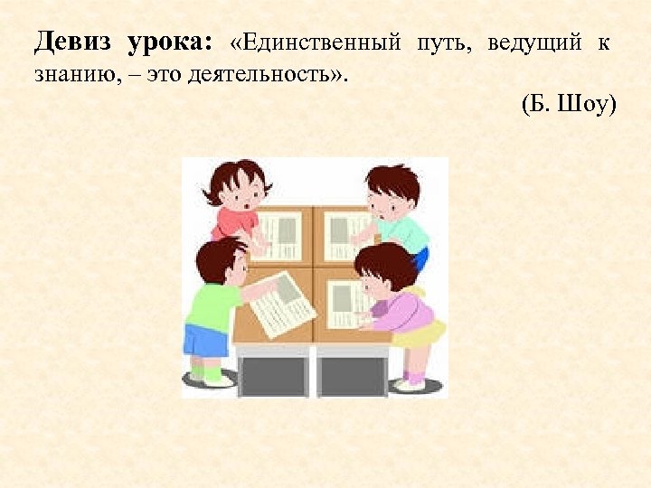 Девиз урока: «Единственный путь, ведущий к знанию, – это деятельность» . (Б. Шоу) 