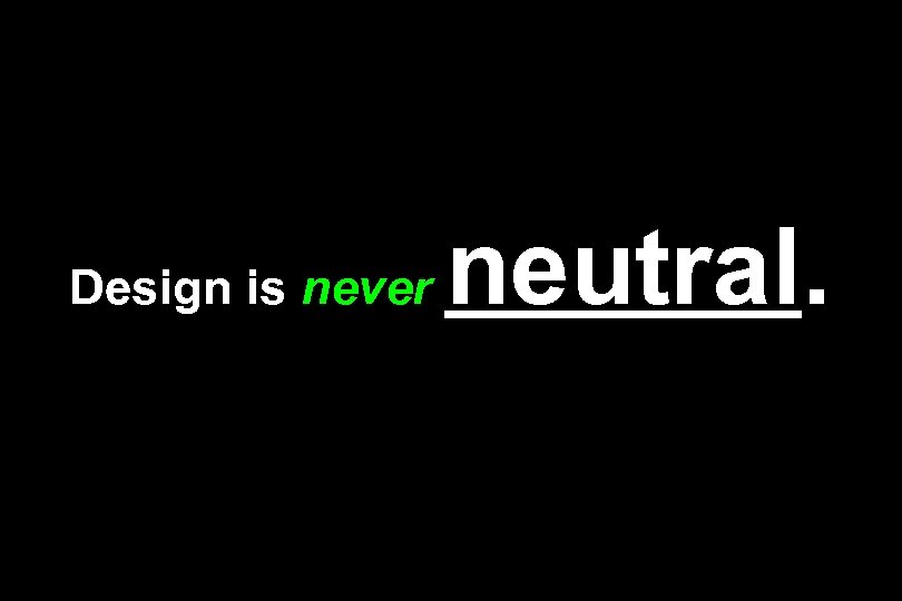 Design is never neutral. 