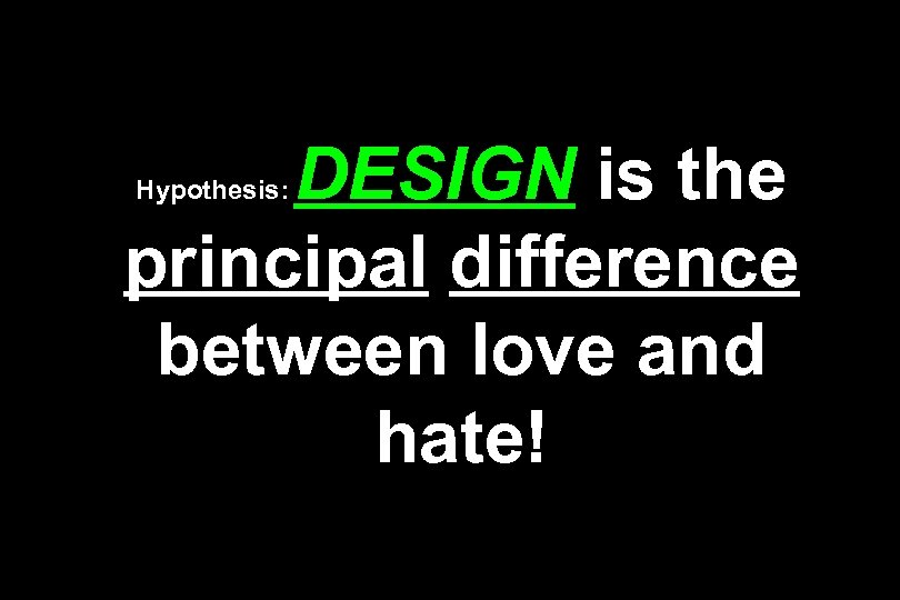 DESIGN is the principal difference between love and hate! Hypothesis: 