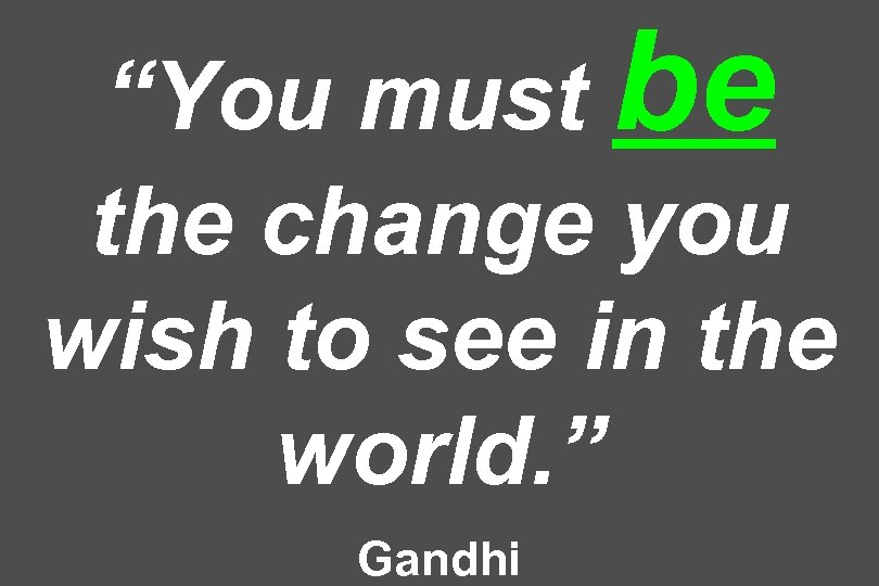 “You must be the change you wish to see in the world. ” Gandhi