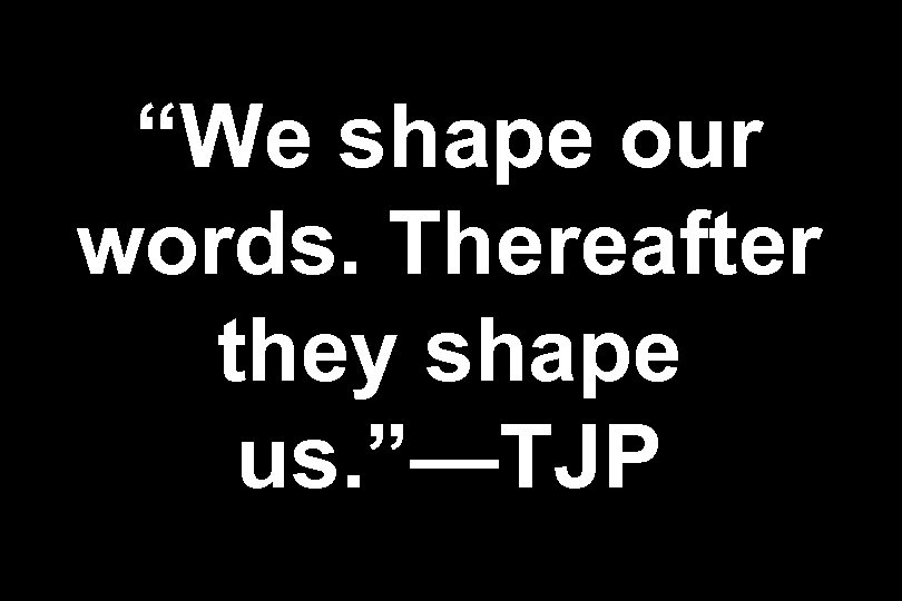 “We shape our words. Thereafter they shape us. ”—TJP 