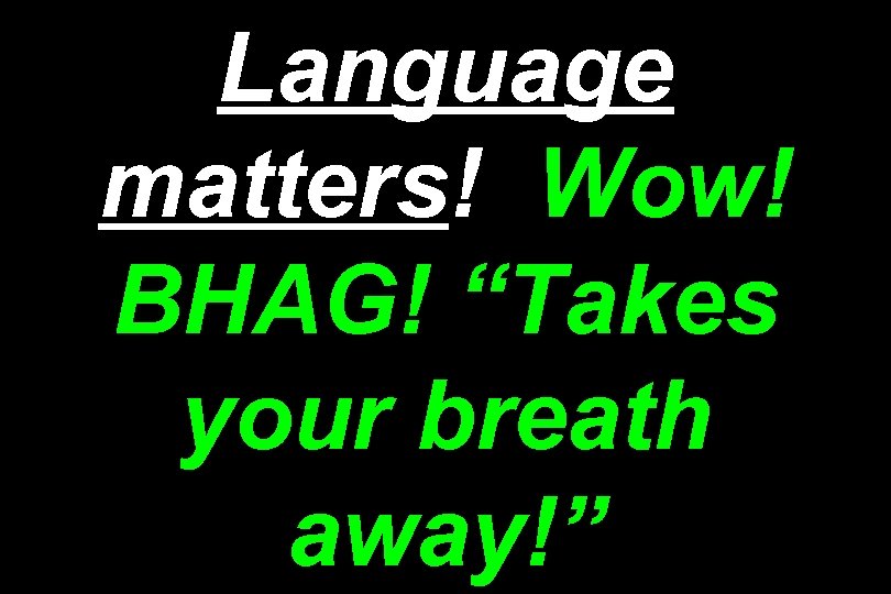 Language matters! Wow! BHAG! “Takes your breath away!” 
