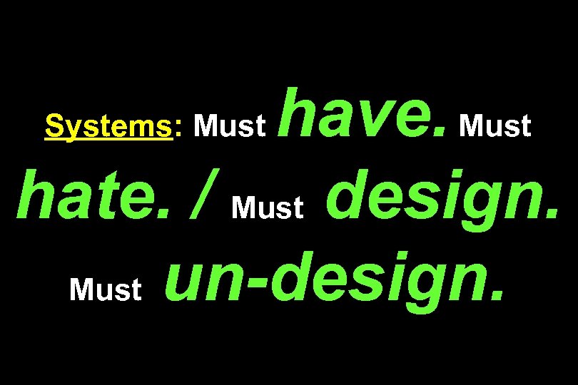 have. Must hate. / Must design. Must un-design. Systems: Must 