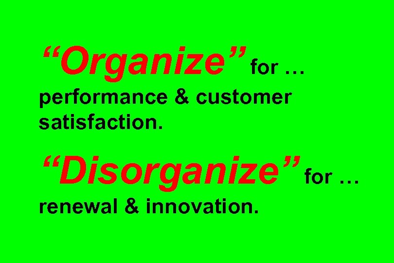 “Organize” for … performance & customer satisfaction. “Disorganize” for … renewal & innovation. 