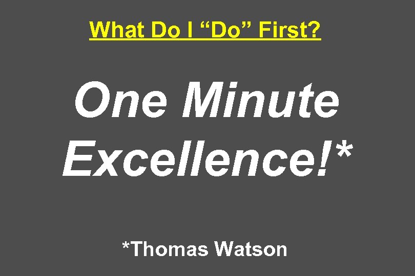 What Do I “Do” First? One Minute Excellence!* *Thomas Watson 