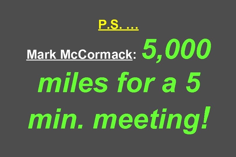 P. S. … 5, 000 miles for a 5 min. meeting! Mark Mc. Cormack: