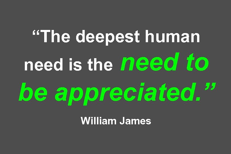 “The deepest human need to be appreciated. ” need is the William James 